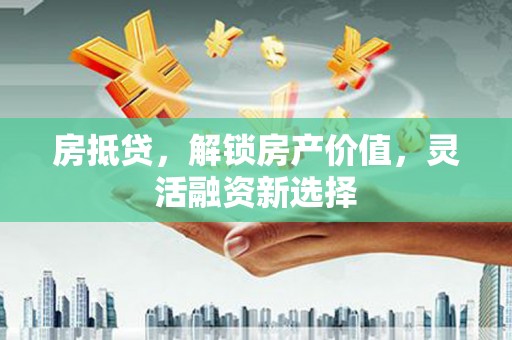 科尔沁左翼后旗房抵贷，解锁房产价值，灵活融资新选择