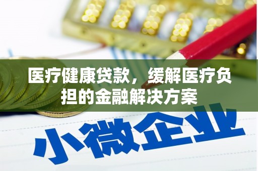 永靖医疗健康贷款，缓解医疗负担的金融解决方案