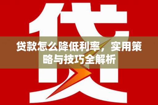 临湘贷款怎么降低利率，实用策略与技巧全解析