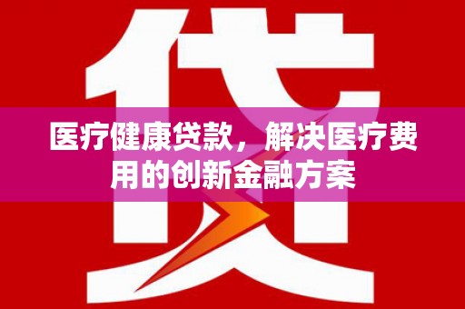 召陵医疗健康贷款，解决医疗费用的创新金融方案