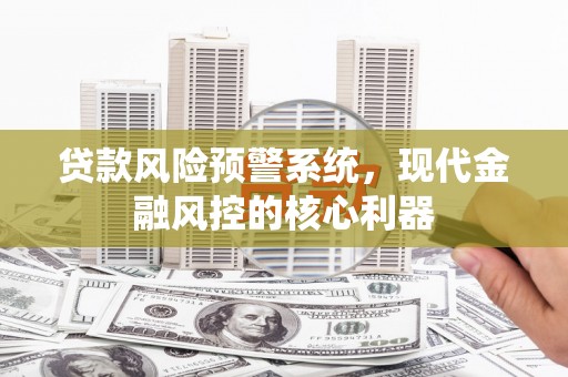 永平贷款风险预警系统,现代金融风控的核心利器 永平贷款风险预警系统,现代金融风控的核心利器
