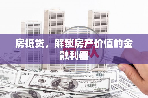阿巴嘎旗房抵贷，解锁房产价值的金融利器