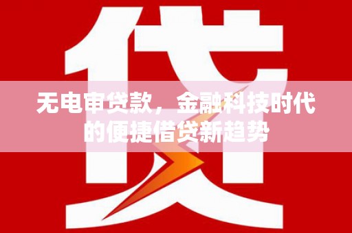 白山无电审贷款，金融科技时代的便捷借贷新趋势