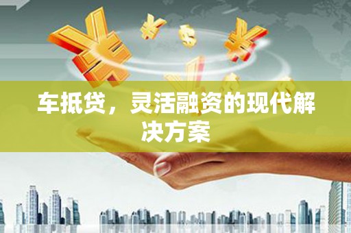 佛冈车抵贷，灵活融资的现代解决方案