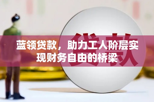 定海蓝领贷款，助力工人阶层实现财务自由的桥梁