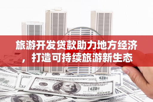 沙洋旅游开发贷款助力地方经济，打造可持续旅游新生态