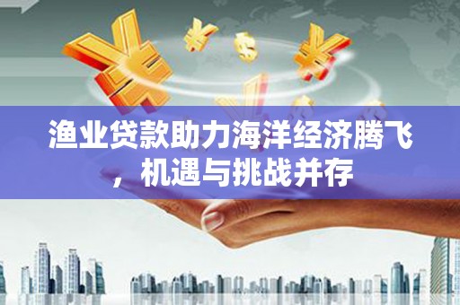 静宁渔业贷款助力海洋经济腾飞，机遇与挑战并存