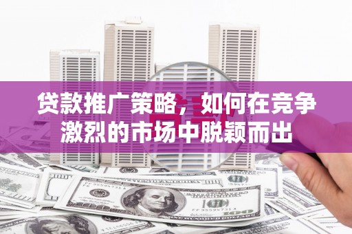 深坑贷款推广策略，如何在竞争激烈的市场中脱颖而出