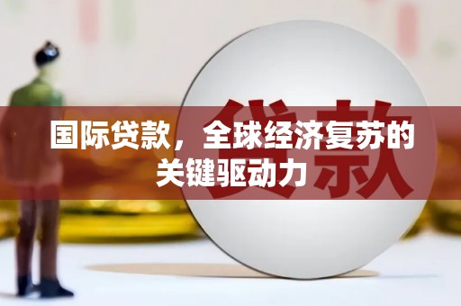曲水国际贷款，全球经济复苏的关键驱动力