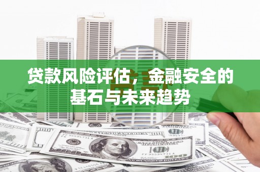 梁平贷款风险评估，金融安全的基石与未来趋势