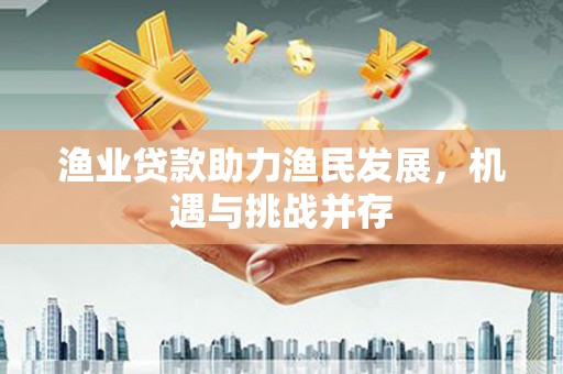 张北渔业贷款助力渔民发展，机遇与挑战并存