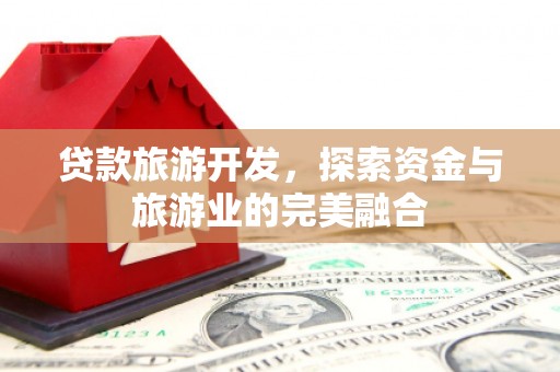 新河贷款旅游开发，探索资金与旅游业的完美融合