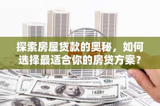 汉川探索房屋贷款的奥秘，如何选择最适合你的房贷方案？