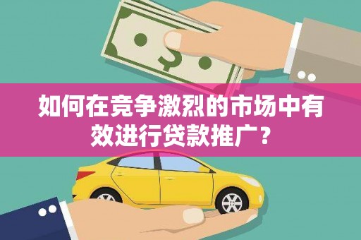南宫如何在竞争激烈的市场中有效进行贷款推广？
