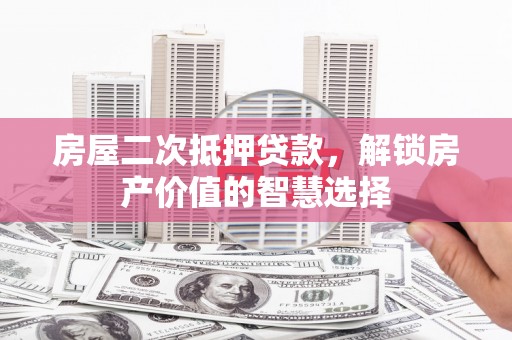 云岩房屋二次抵押贷款，解锁房产价值的智慧选择