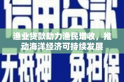 大洼渔业贷款助力渔民增收，推动海洋经济可持续发展