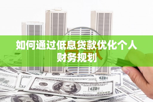 黟县如何通过低息贷款优化个人财务规划