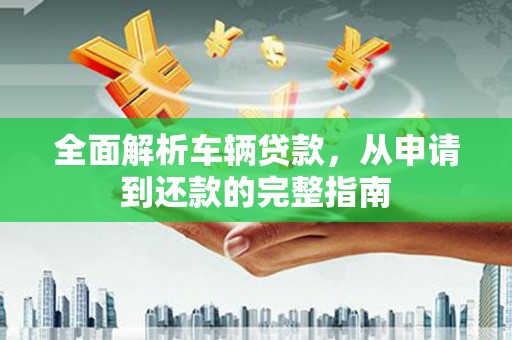 故城全面解析车辆贷款，从申请到还款的完整指南