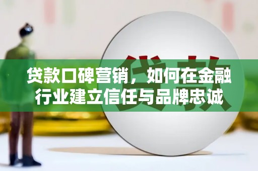 开平贷款口碑营销，如何在金融行业建立信任与品牌忠诚