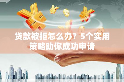 广东贷款被拒怎么办？5个实用策略助你成功申请