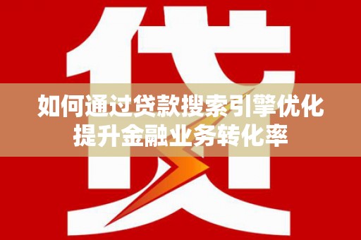 威宁如何通过贷款搜索引擎优化提升金融业务转化率
