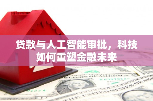 揭东贷款与人工智能审批，科技如何重塑金融未来