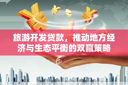忠县旅游开发贷款，推动地方经济与生态平衡的双赢策略