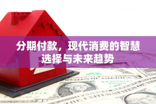 三地门分期付款，现代消费的智慧选择与未来趋势