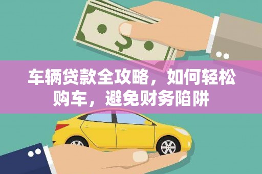 韶关车辆贷款全攻略，如何轻松购车，避免财务陷阱