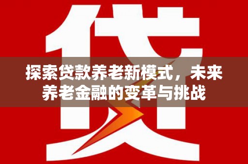 云岩探索贷款养老新模式，未来养老金融的变革与挑战