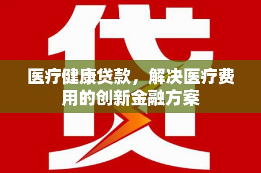 锡林郭勒医疗健康贷款，解决医疗费用的创新金融方案
