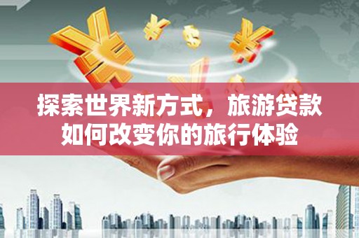 峨边探索世界新方式，旅游贷款如何改变你的旅行体验