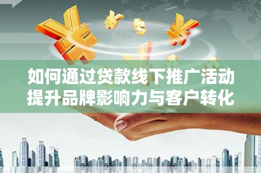邯郸如何通过贷款线下推广活动提升品牌影响力与客户转化率
