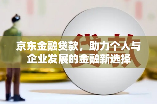 钟祥京东金融贷款，助力个人与企业发展的金融新选择