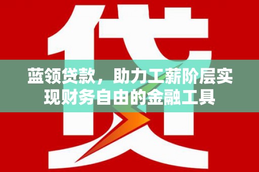 德宏蓝领贷款，助力工薪阶层实现财务自由的金融工具