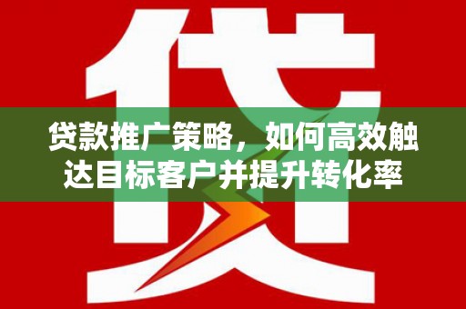 迪庆贷款推广策略，如何高效触达目标客户并提升转化率