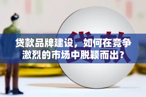 平昌贷款品牌建设，如何在竞争激烈的市场中脱颖而出？