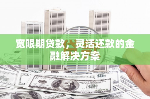 章丘宽限期贷款，灵活还款的金融解决方案