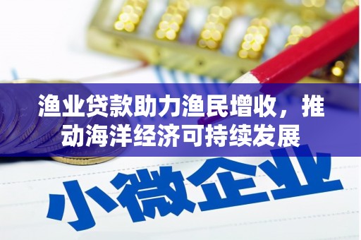 靖州渔业贷款助力渔民增收，推动海洋经济可持续发展