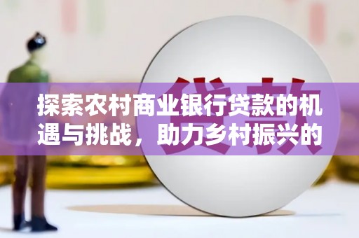 六横探索农村商业银行贷款的机遇与挑战，助力乡村振兴的金融引擎