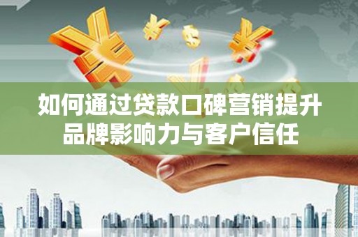 抚顺如何通过贷款口碑营销提升品牌影响力与客户信任