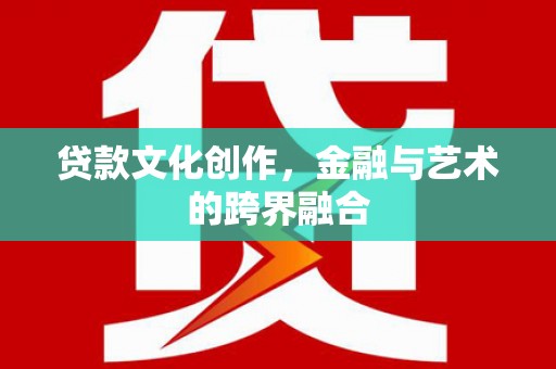 赵县贷款文化创作，金融与艺术的跨界融合