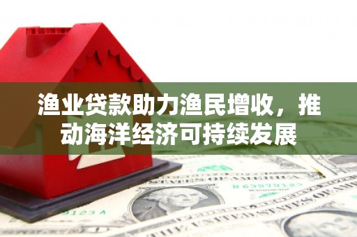 清水河渔业贷款助力渔民增收，推动海洋经济可持续发展