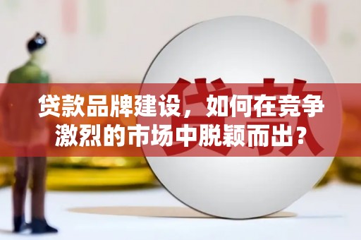 贵德贷款品牌建设，如何在竞争激烈的市场中脱颖而出？