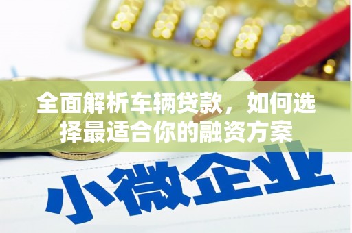 石龙全面解析车辆贷款，如何选择最适合你的融资方案