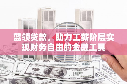 东方蓝领贷款，助力工薪阶层实现财务自由的金融工具