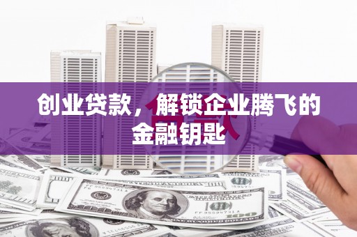 洪洞创业贷款，解锁企业腾飞的金融钥匙