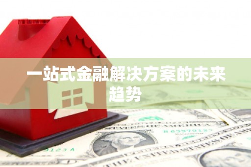 斗门一站式金融解决方案的未来趋势