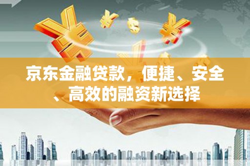 汤阴京东金融贷款，便捷、安全、高效的融资新选择